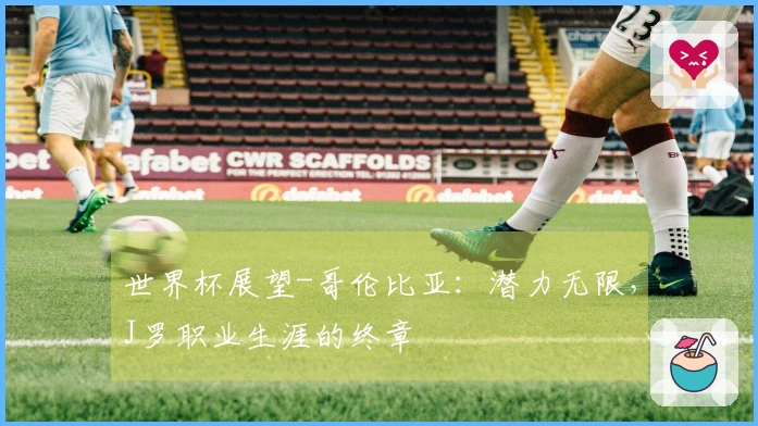 世界杯展望-哥伦比亚：潜力无限，J罗职业生涯的终章